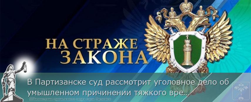 В Партизанске суд рассмотрит уголовное дело об умышленном причинении тяжкого вреда здоровью знакомой.  | Администрация муниципального округа город Партизанск Приморского края Официальный сайт