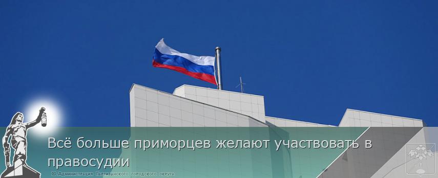 Всё больше приморцев желают участвовать в правосудии | Администрация муниципального округа город Партизанск Приморского края Официальный сайт