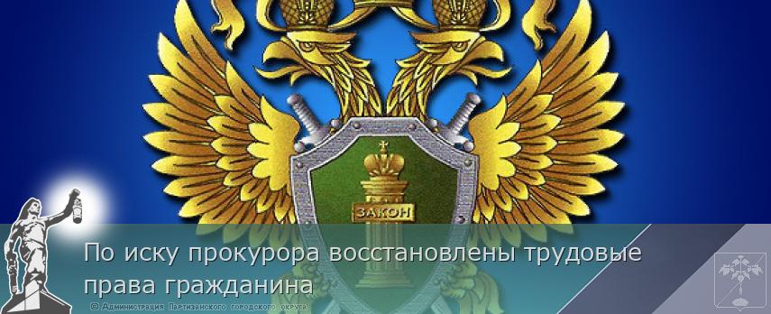 По иску прокурора восстановлены трудовые права гражданина | Администрация муниципального округа город Партизанск Приморского края Официальный сайт