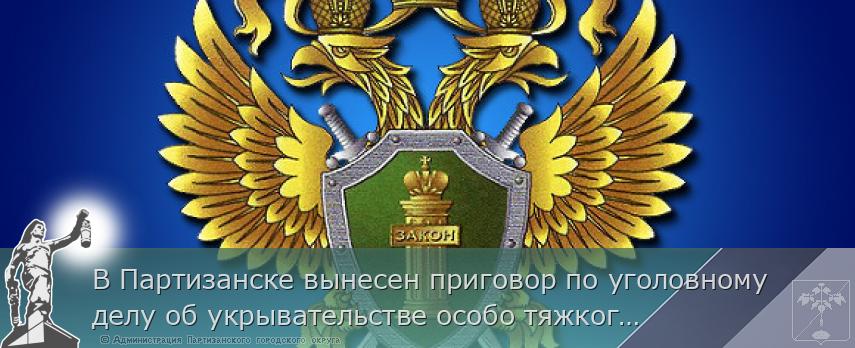 В Партизанске вынесен приговор по уголовному делу об укрывательстве особо тяжкого преступления | Администрация муниципального округа город Партизанск Приморского края Официальный сайт