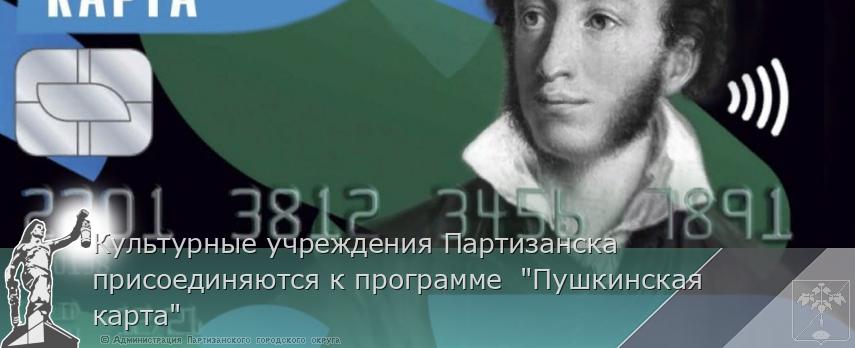 Культурные учреждения Партизанска присоединяются к программе  "Пушкинская карта" | Администрация муниципального округа город Партизанск Приморского края Официальный сайт