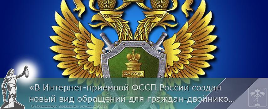 «В Интернет-приемной ФССП России создан новый вид обращений для граждан-двойников» | Администрация муниципального округа город Партизанск Приморского края Официальный сайт
