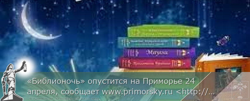 «Библионочь» опустится на Приморье 24 апреля, сообщает www.primorsky.ru <http://www.primorsky.ru/>  | Администрация муниципального округа город Партизанск Приморского края Официальный сайт