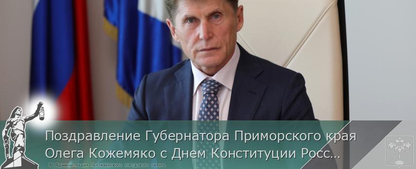Поздравление Губернатора Приморского края Олега Кожемяко с Днем Конституции Российской Федерации | Администрация муниципального округа город Партизанск Приморского края Официальный сайт