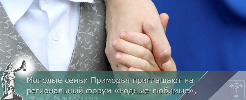 Молодые семьи Приморья приглашают на региональный форум «Родные-любимые»,  | Администрация муниципального округа город Партизанск Приморского края Официальный сайт