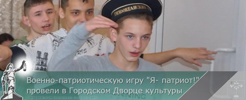 Военно-патриотическую игру "Я- патриот!" провели в Городском Дворце культуры  | Администрация муниципального округа город Партизанск Приморского края Официальный сайт