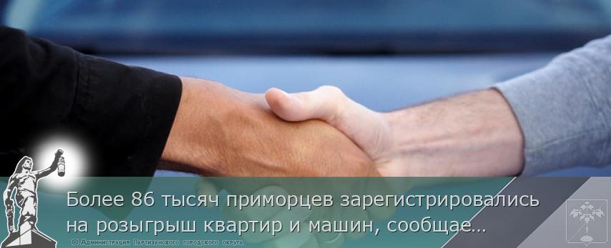 Более 86 тысяч приморцев зарегистрировались на розыгрыш квартир и машин, сообщает http://www.primorsky.ru | Администрация муниципального округа город Партизанск Приморского края Официальный сайт