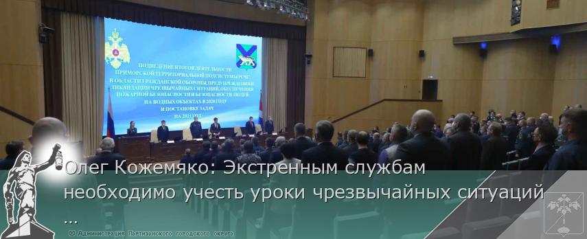 Олег Кожемяко: Экстренным службам необходимо учесть уроки чрезвычайных ситуаций 2020 года | Администрация муниципального округа город Партизанск Приморского края Официальный сайт
