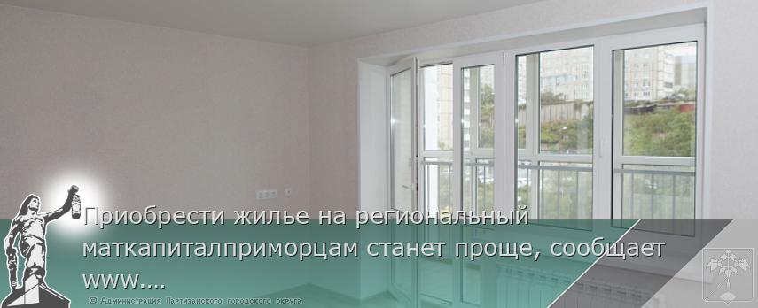 Приобрести жилье на региональный маткапиталприморцам станет проще, сообщает www.primorsky.ru | Администрация муниципального округа город Партизанск Приморского края Официальный сайт