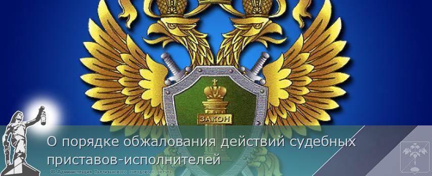 О порядке обжалования действий судебных приставов-исполнителей | Администрация муниципального округа город Партизанск Приморского края Официальный сайт