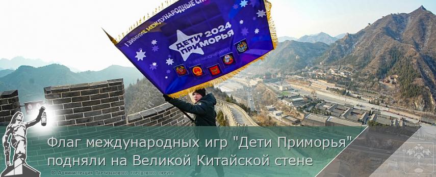 Флаг международных игр "Дети Приморья" подняли на Великой Китайской стене | Администрация муниципального округа город Партизанск Приморского края Официальный сайт