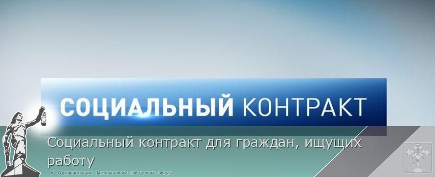 Социальный контракт для граждан, ищущих работу | Администрация муниципального округа город Партизанск Приморского края Официальный сайт