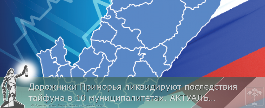 Дорожники Приморья ликвидируют последствия тайфуна в 10 муниципалитетах. АКТУАЛЬНАЯ ИНФОРМАЦИЯ на www.primorsky.ru  | Администрация муниципального округа город Партизанск Приморского края Официальный сайт