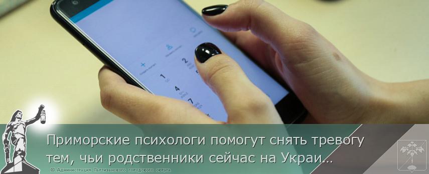 Приморские психологи помогут снять тревогу тем, чьи родственники сейчас на Украине, сообщает www.primorsky.ru | Администрация муниципального округа город Партизанск Приморского края Официальный сайт