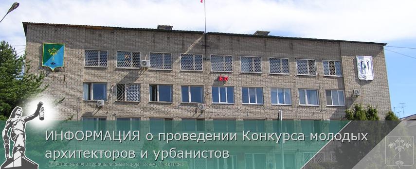 ИНФОРМАЦИЯ о проведении Конкурса молодых архитекторов и урбанистов | Администрация муниципального округа город Партизанск Приморского края Официальный сайт