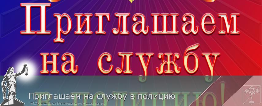 Приглашаем на службу в полицию | Администрация муниципального округа город Партизанск Приморского края Официальный сайт