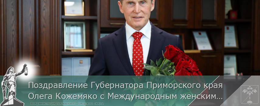 Поздравление Губернатора Приморского края Олега Кожемяко с Международным женским днем  | Администрация муниципального округа город Партизанск Приморского края Официальный сайт