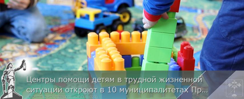 Центры помощи детям в трудной жизненной ситуации откроют в 10 муниципалитетах Приморья | Администрация муниципального округа город Партизанск Приморского края Официальный сайт